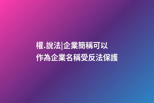 權.說法|企業簡稱可以作為企業名稱受反法保護-第1張-公司起名-玄機派